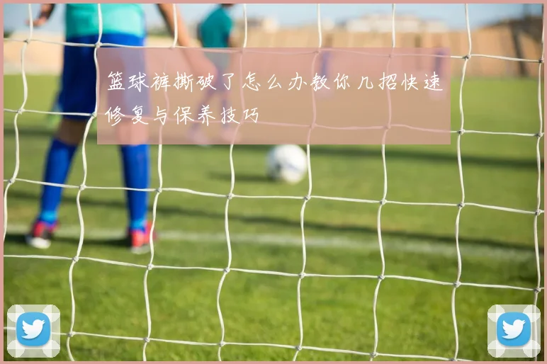 篮球裤撕破了怎么办教你几招快速修复与保养技巧