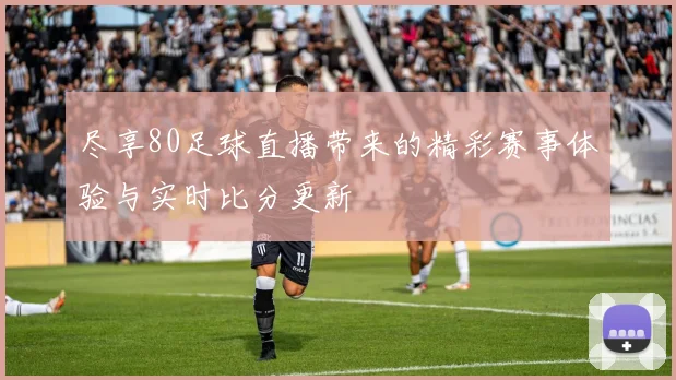 尽享80足球直播带来的精彩赛事体验与实时比分更新