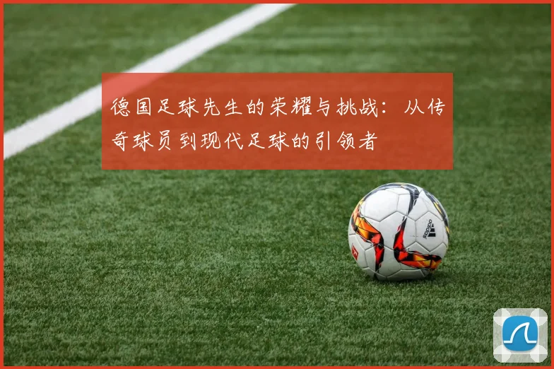 德国足球先生的荣耀与挑战：从传奇球员到现代足球的引领者