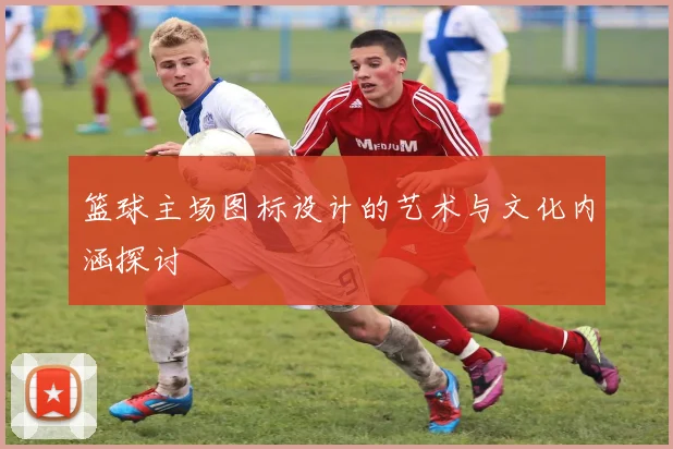 篮球主场图标设计的艺术与文化内涵探讨