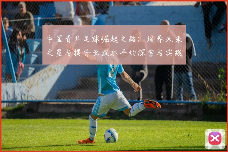 中国青年足球崛起之路：培养未来之星与提升竞技水平的探索与实践