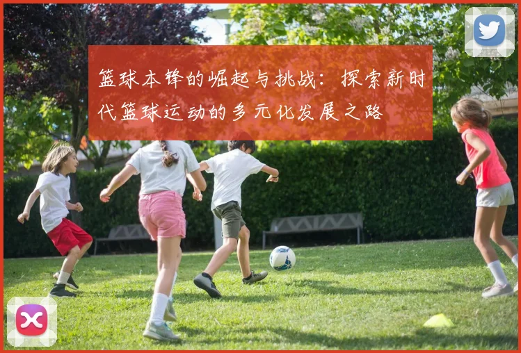 篮球本锋的崛起与挑战：探索新时代篮球运动的多元化发展之路