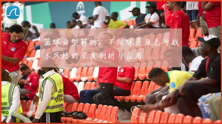 篮球分型解析：不同球员角色与战术风格的深度剖析与应用