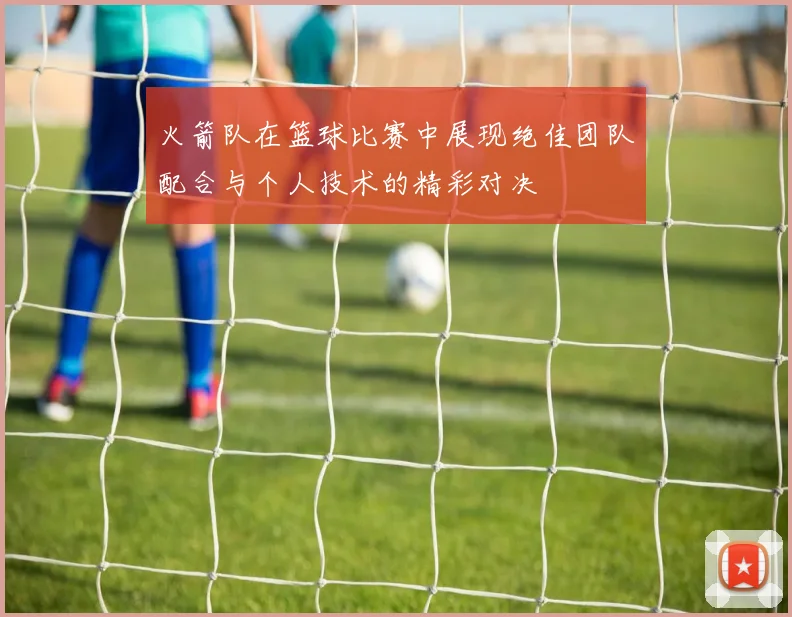 火箭队在篮球比赛中展现绝佳团队配合与个人技术的精彩对决
