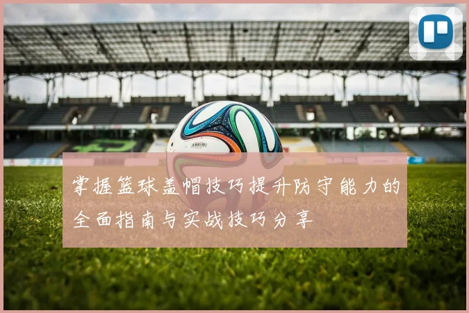 掌握篮球盖帽技巧提升防守能力的全面指南与实战技巧分享