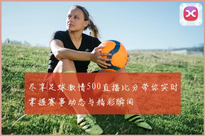 尽享足球激情500直播比分带你实时掌握赛事动态与精彩瞬间