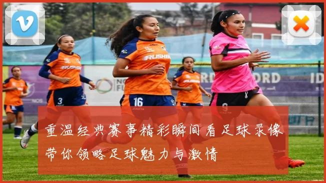 重温经典赛事精彩瞬间看足球录像带你领略足球魅力与激情