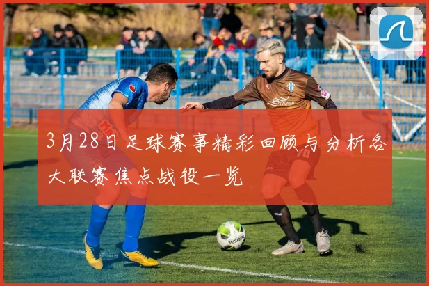 3月28日足球赛事精彩回顾与分析各大联赛焦点战役一览