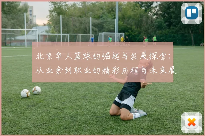 北京华人篮球的崛起与发展探索：从业余到职业的精彩历程与未来展望