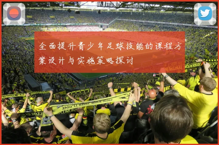 全面提升青少年足球技能的课程方案设计与实施策略探讨